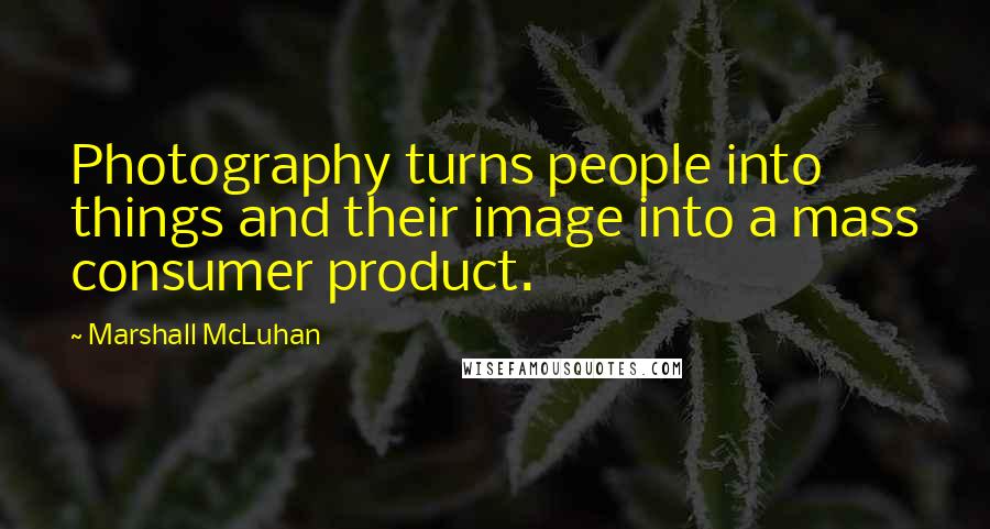 Marshall McLuhan Quotes: Photography turns people into things and their image into a mass consumer product.