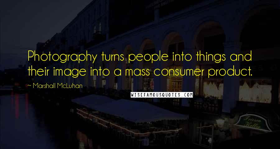 Marshall McLuhan Quotes: Photography turns people into things and their image into a mass consumer product.