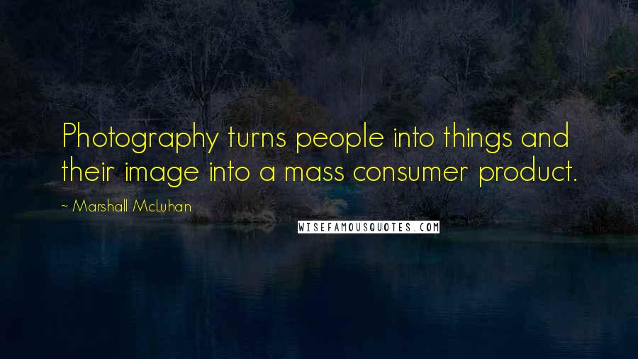 Marshall McLuhan Quotes: Photography turns people into things and their image into a mass consumer product.