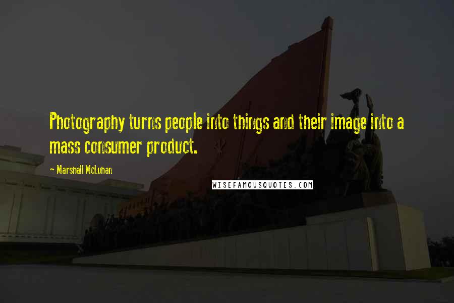 Marshall McLuhan Quotes: Photography turns people into things and their image into a mass consumer product.