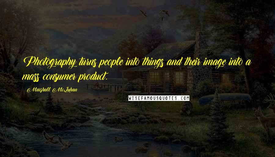 Marshall McLuhan Quotes: Photography turns people into things and their image into a mass consumer product.