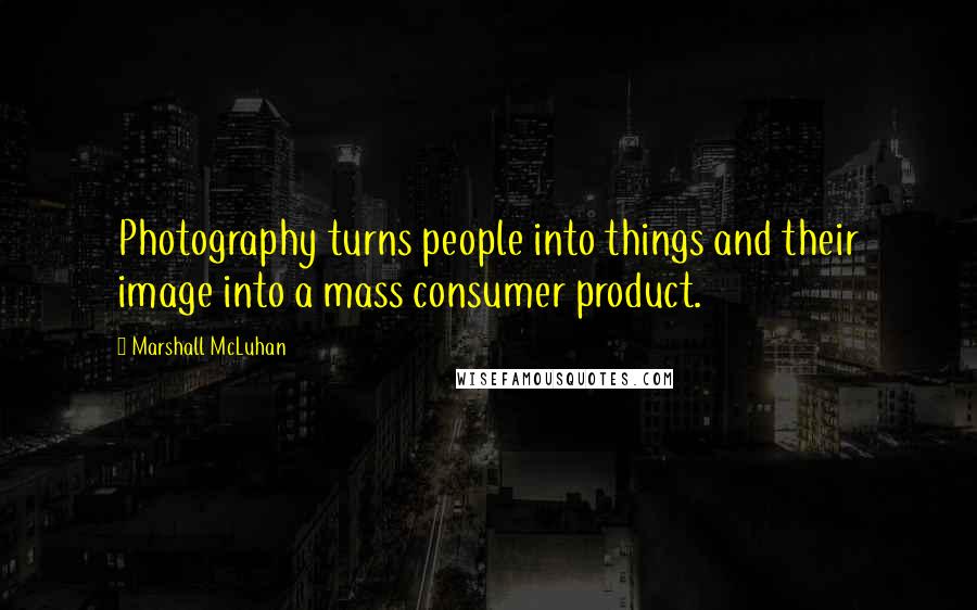 Marshall McLuhan Quotes: Photography turns people into things and their image into a mass consumer product.