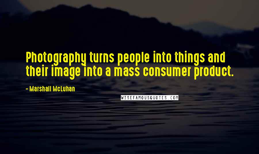 Marshall McLuhan Quotes: Photography turns people into things and their image into a mass consumer product.