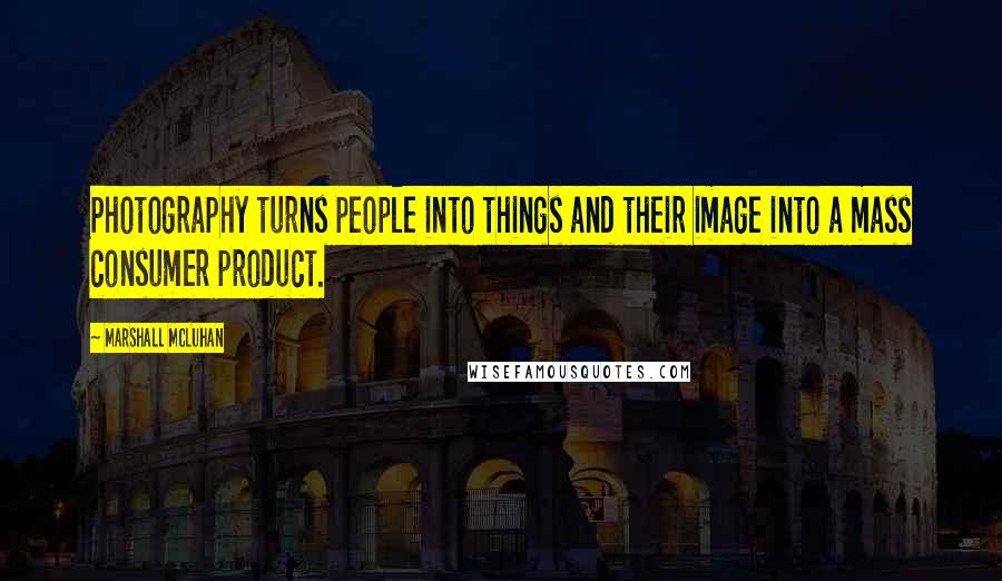 Marshall McLuhan Quotes: Photography turns people into things and their image into a mass consumer product.