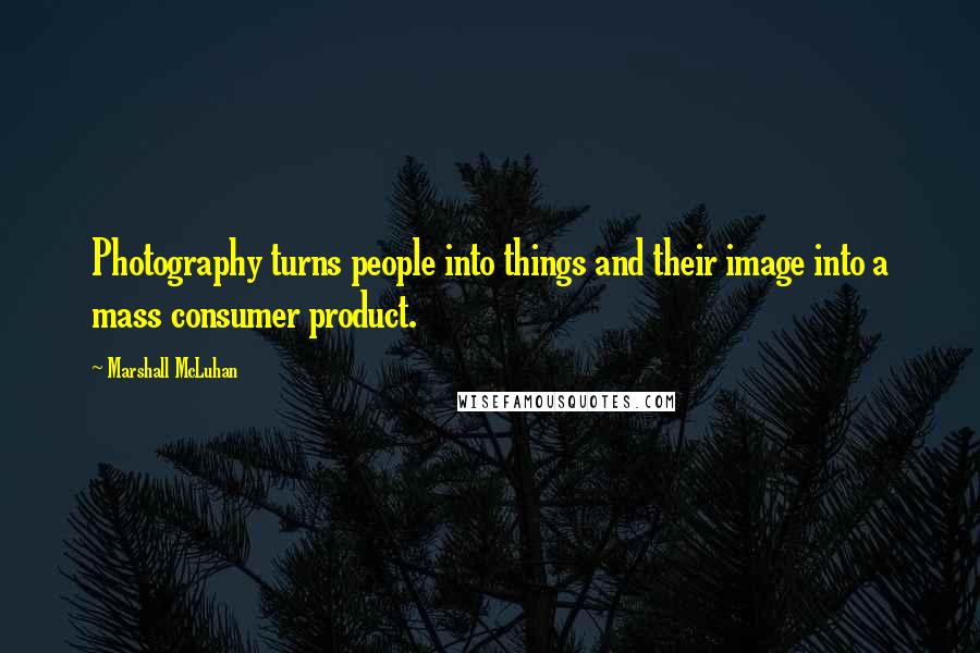 Marshall McLuhan Quotes: Photography turns people into things and their image into a mass consumer product.