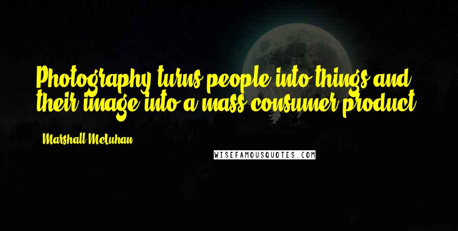 Marshall McLuhan Quotes: Photography turns people into things and their image into a mass consumer product.