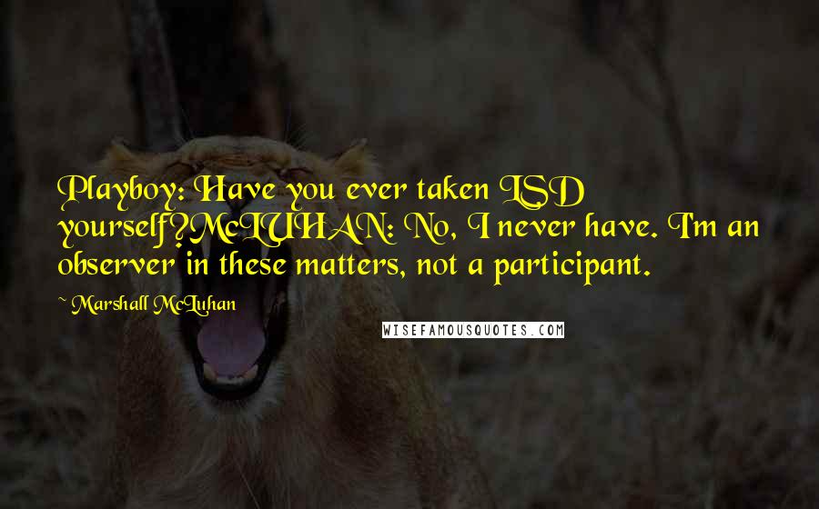 Marshall McLuhan Quotes: Playboy: Have you ever taken LSD yourself?McLUHAN: No, I never have. I'm an observer in these matters, not a participant.