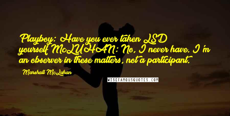Marshall McLuhan Quotes: Playboy: Have you ever taken LSD yourself?McLUHAN: No, I never have. I'm an observer in these matters, not a participant.