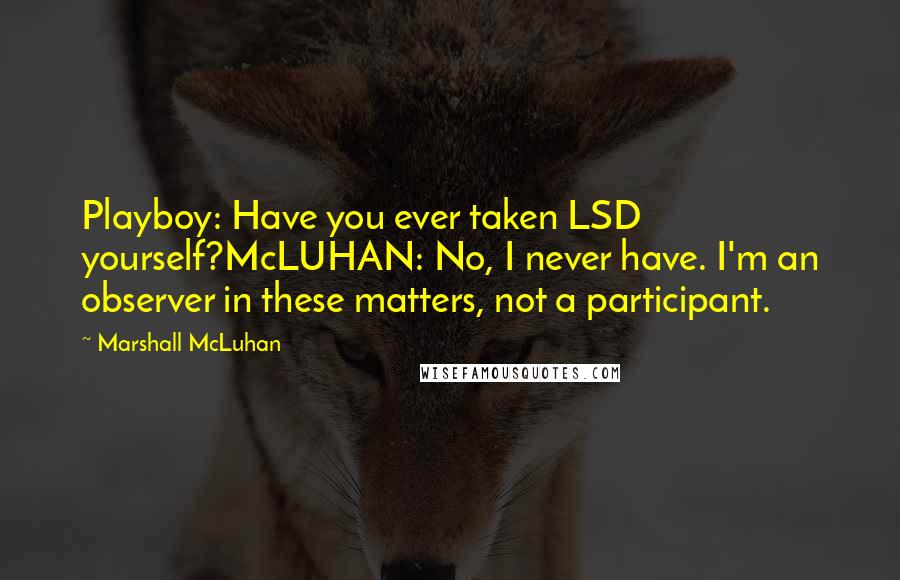 Marshall McLuhan Quotes: Playboy: Have you ever taken LSD yourself?McLUHAN: No, I never have. I'm an observer in these matters, not a participant.