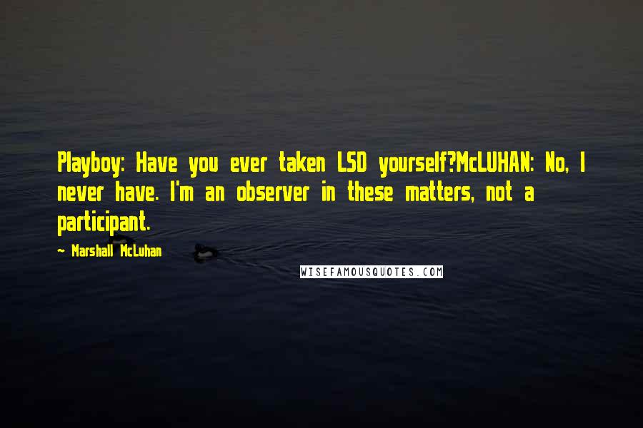 Marshall McLuhan Quotes: Playboy: Have you ever taken LSD yourself?McLUHAN: No, I never have. I'm an observer in these matters, not a participant.