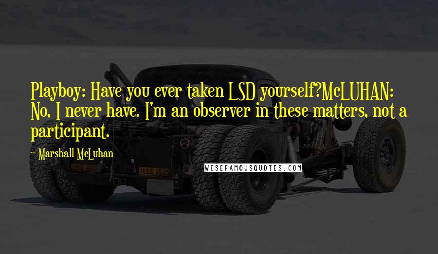 Marshall McLuhan Quotes: Playboy: Have you ever taken LSD yourself?McLUHAN: No, I never have. I'm an observer in these matters, not a participant.