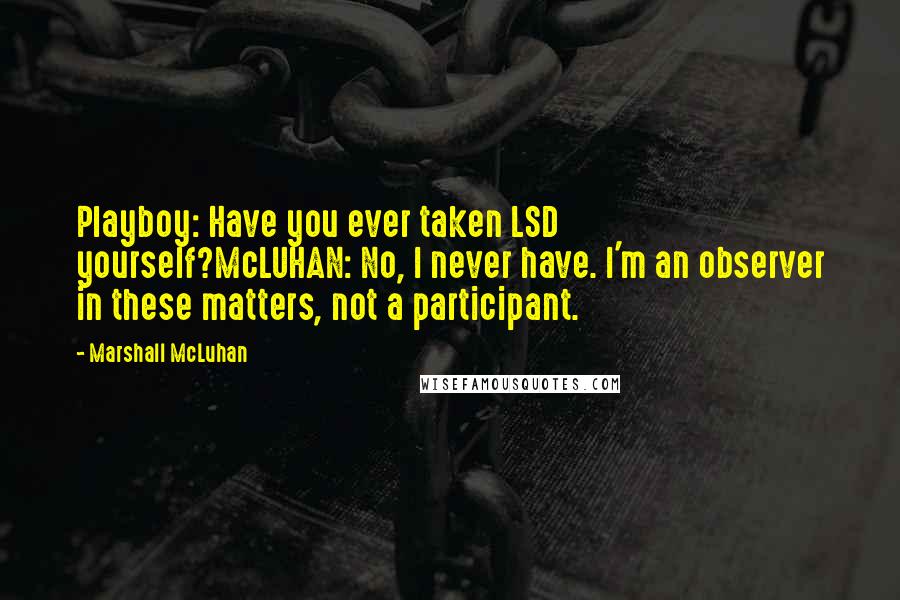 Marshall McLuhan Quotes: Playboy: Have you ever taken LSD yourself?McLUHAN: No, I never have. I'm an observer in these matters, not a participant.