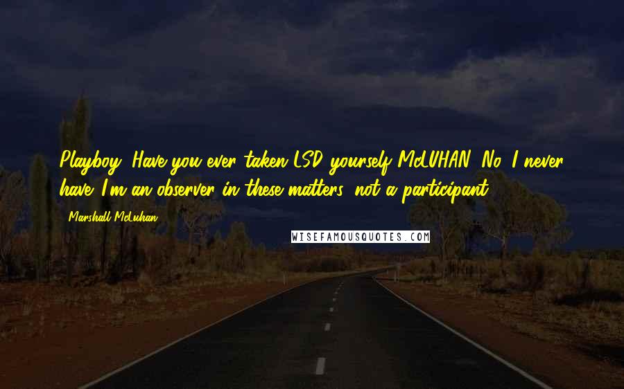 Marshall McLuhan Quotes: Playboy: Have you ever taken LSD yourself?McLUHAN: No, I never have. I'm an observer in these matters, not a participant.
