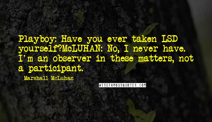 Marshall McLuhan Quotes: Playboy: Have you ever taken LSD yourself?McLUHAN: No, I never have. I'm an observer in these matters, not a participant.