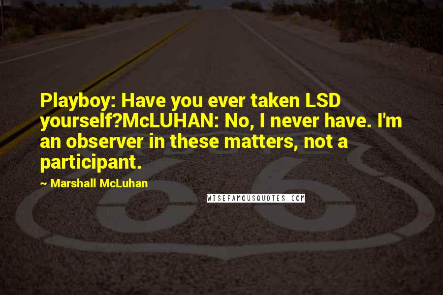 Marshall McLuhan Quotes: Playboy: Have you ever taken LSD yourself?McLUHAN: No, I never have. I'm an observer in these matters, not a participant.