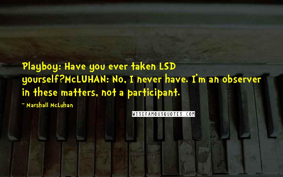 Marshall McLuhan Quotes: Playboy: Have you ever taken LSD yourself?McLUHAN: No, I never have. I'm an observer in these matters, not a participant.