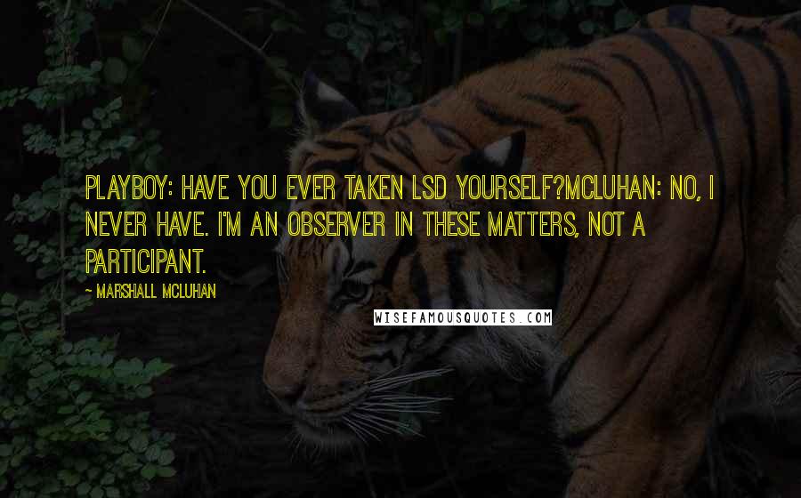 Marshall McLuhan Quotes: Playboy: Have you ever taken LSD yourself?McLUHAN: No, I never have. I'm an observer in these matters, not a participant.
