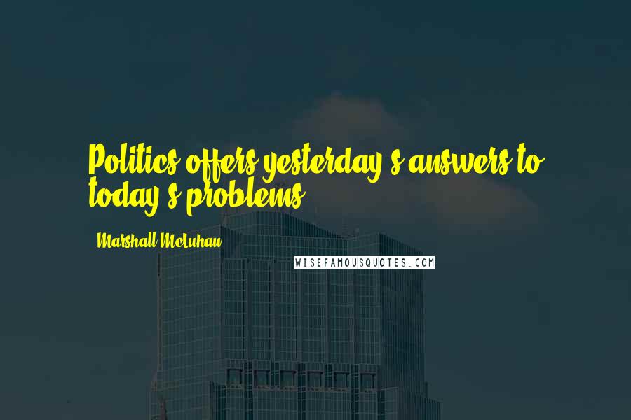 Marshall McLuhan Quotes: Politics offers yesterday's answers to today's problems.