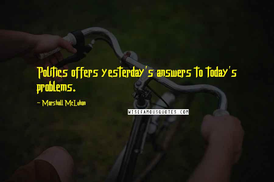 Marshall McLuhan Quotes: Politics offers yesterday's answers to today's problems.