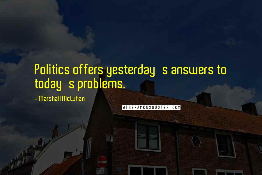 Marshall McLuhan Quotes: Politics offers yesterday's answers to today's problems.