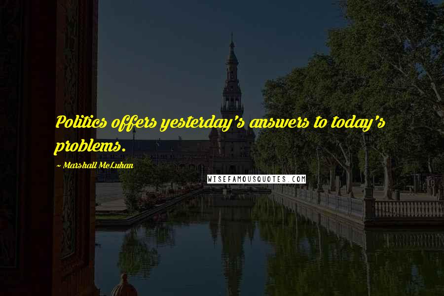 Marshall McLuhan Quotes: Politics offers yesterday's answers to today's problems.