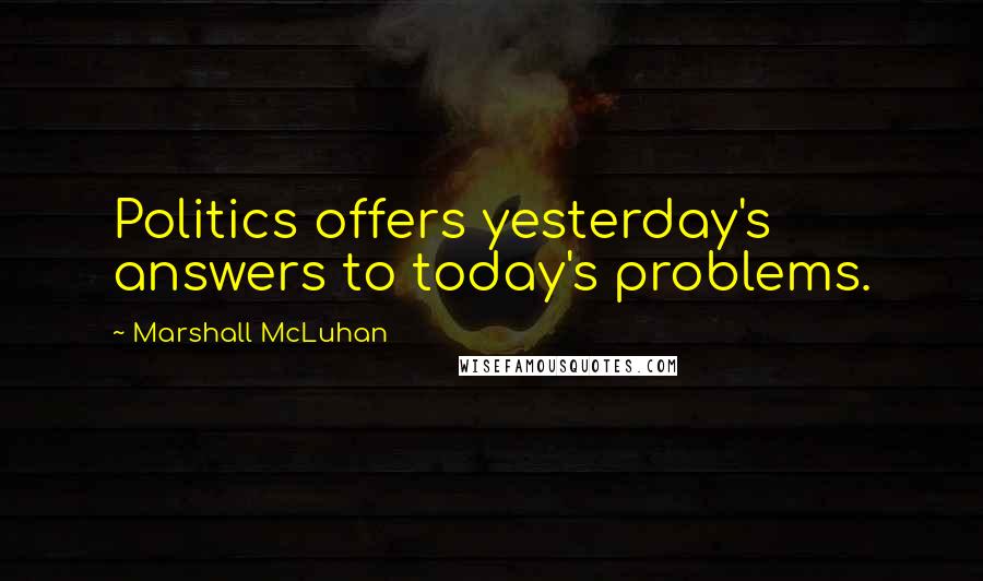 Marshall McLuhan Quotes: Politics offers yesterday's answers to today's problems.