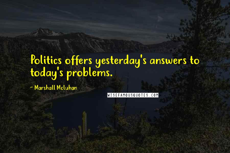 Marshall McLuhan Quotes: Politics offers yesterday's answers to today's problems.