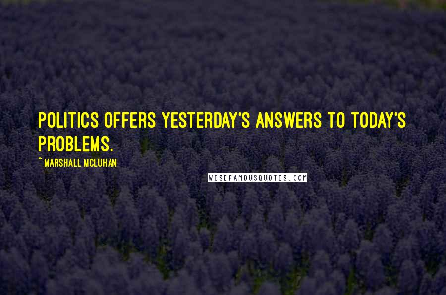 Marshall McLuhan Quotes: Politics offers yesterday's answers to today's problems.