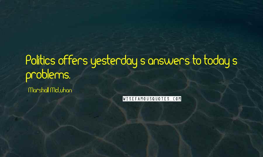 Marshall McLuhan Quotes: Politics offers yesterday's answers to today's problems.