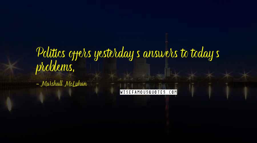 Marshall McLuhan Quotes: Politics offers yesterday's answers to today's problems.