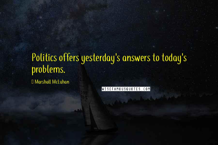 Marshall McLuhan Quotes: Politics offers yesterday's answers to today's problems.