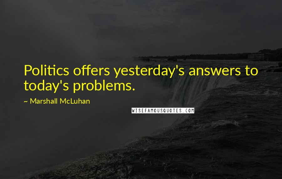 Marshall McLuhan Quotes: Politics offers yesterday's answers to today's problems.