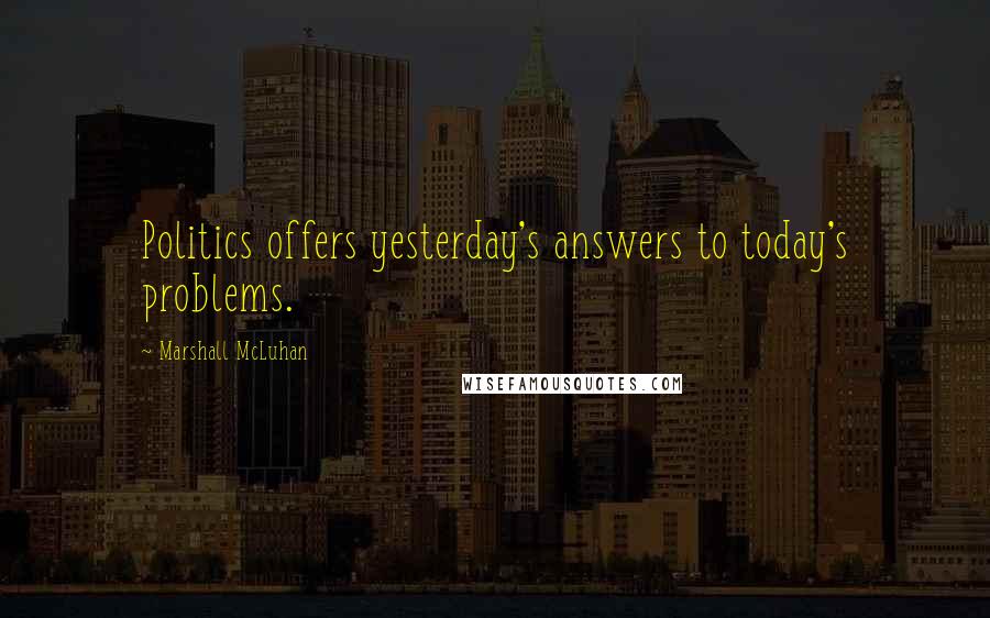 Marshall McLuhan Quotes: Politics offers yesterday's answers to today's problems.