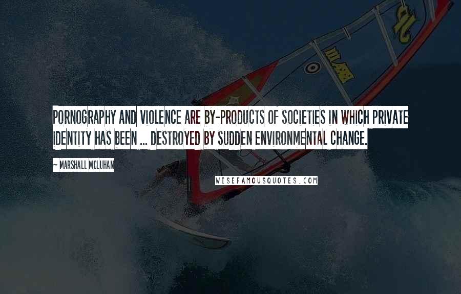 Marshall McLuhan Quotes: Pornography and violence are by-products of societies in which private identity has been ... destroyed by sudden environmental change.