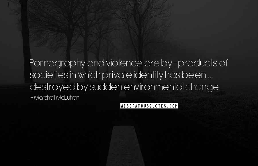Marshall McLuhan Quotes: Pornography and violence are by-products of societies in which private identity has been ... destroyed by sudden environmental change.