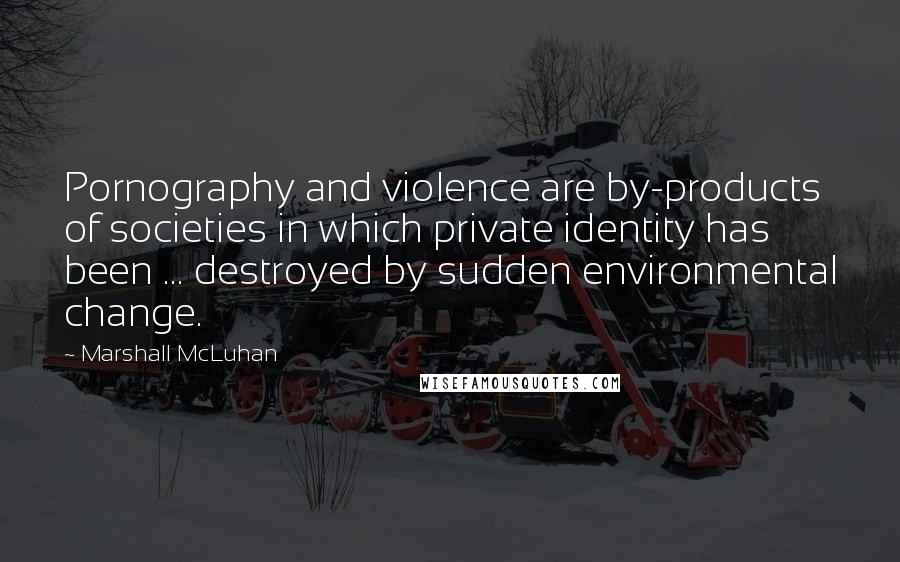 Marshall McLuhan Quotes: Pornography and violence are by-products of societies in which private identity has been ... destroyed by sudden environmental change.