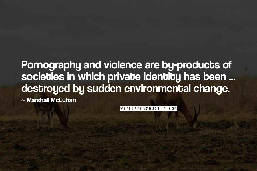Marshall McLuhan Quotes: Pornography and violence are by-products of societies in which private identity has been ... destroyed by sudden environmental change.