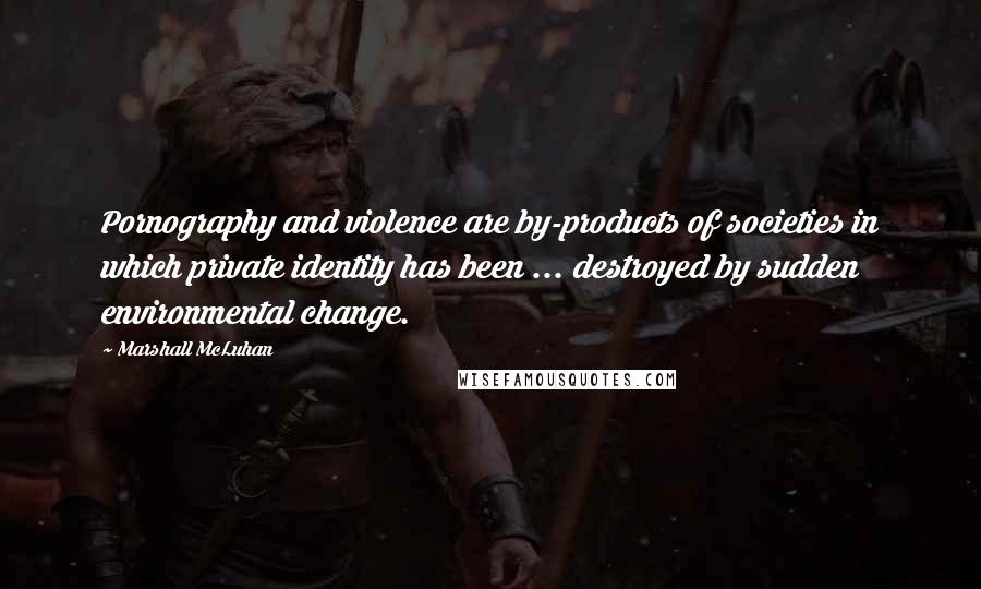 Marshall McLuhan Quotes: Pornography and violence are by-products of societies in which private identity has been ... destroyed by sudden environmental change.