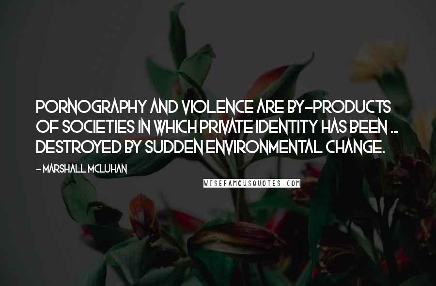 Marshall McLuhan Quotes: Pornography and violence are by-products of societies in which private identity has been ... destroyed by sudden environmental change.
