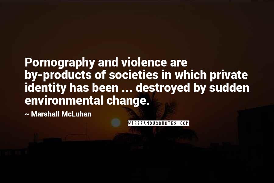 Marshall McLuhan Quotes: Pornography and violence are by-products of societies in which private identity has been ... destroyed by sudden environmental change.