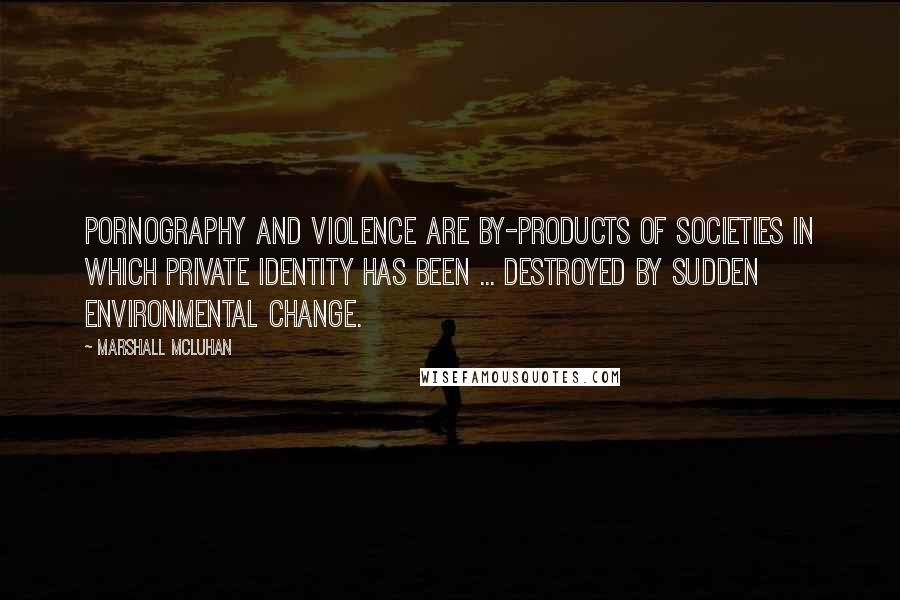 Marshall McLuhan Quotes: Pornography and violence are by-products of societies in which private identity has been ... destroyed by sudden environmental change.