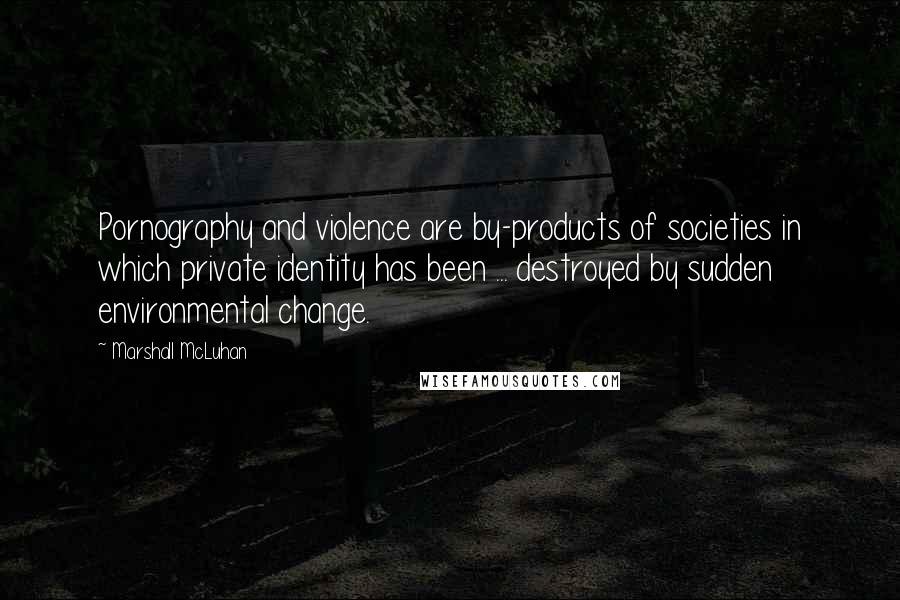 Marshall McLuhan Quotes: Pornography and violence are by-products of societies in which private identity has been ... destroyed by sudden environmental change.