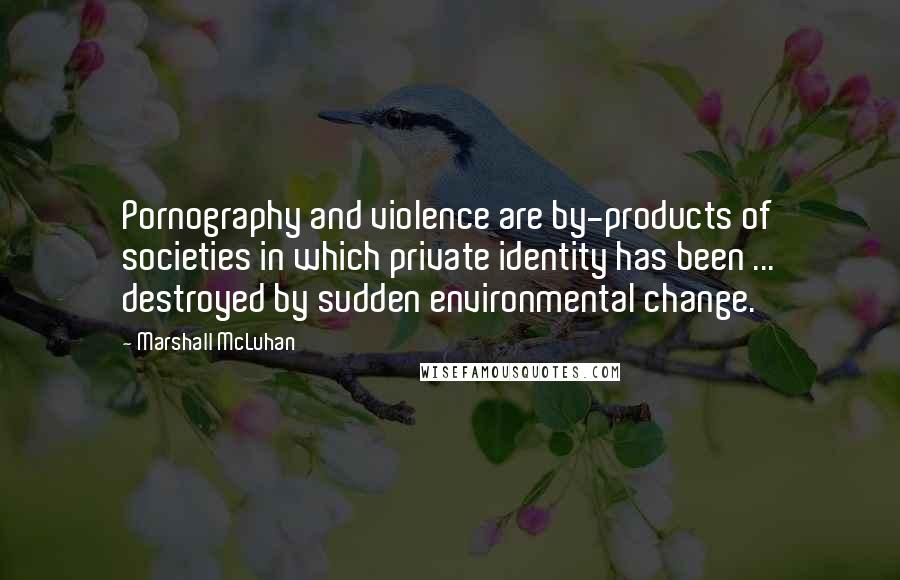 Marshall McLuhan Quotes: Pornography and violence are by-products of societies in which private identity has been ... destroyed by sudden environmental change.