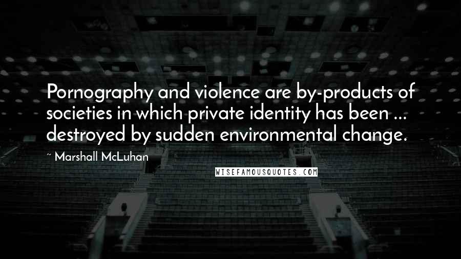 Marshall McLuhan Quotes: Pornography and violence are by-products of societies in which private identity has been ... destroyed by sudden environmental change.