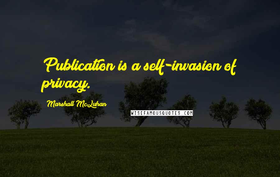 Marshall McLuhan Quotes: Publication is a self-invasion of privacy.