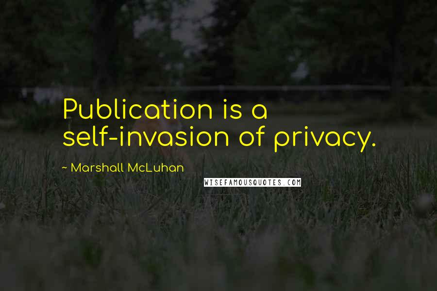 Marshall McLuhan Quotes: Publication is a self-invasion of privacy.