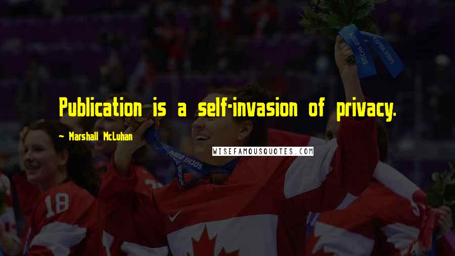 Marshall McLuhan Quotes: Publication is a self-invasion of privacy.