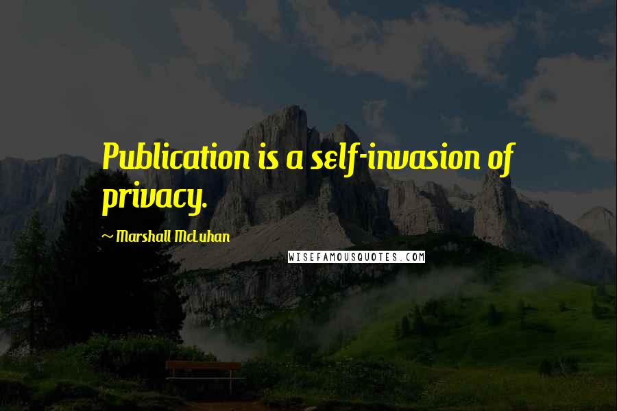 Marshall McLuhan Quotes: Publication is a self-invasion of privacy.