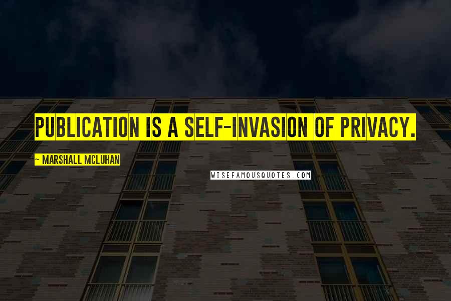 Marshall McLuhan Quotes: Publication is a self-invasion of privacy.