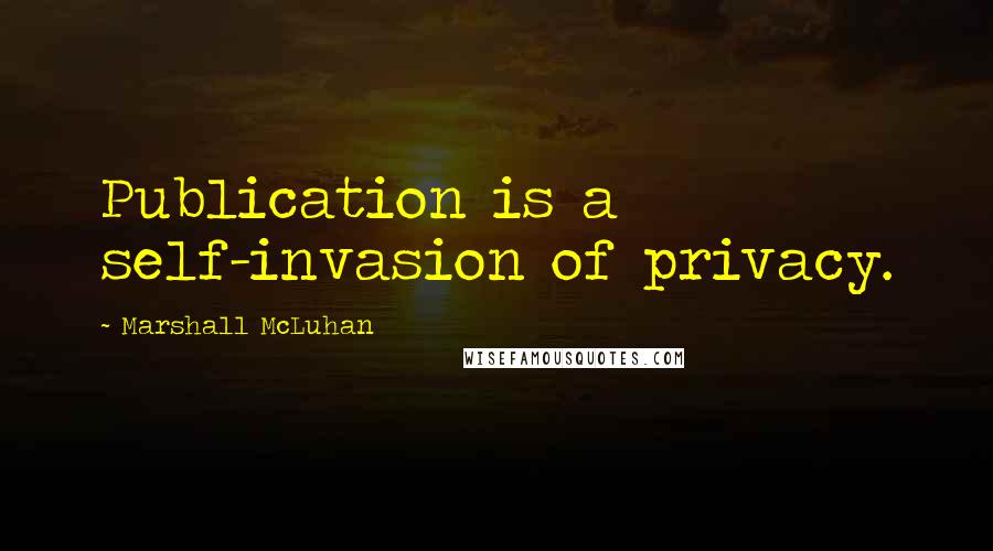 Marshall McLuhan Quotes: Publication is a self-invasion of privacy.